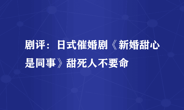 剧评：日式催婚剧《新婚甜心是同事》甜死人不要命