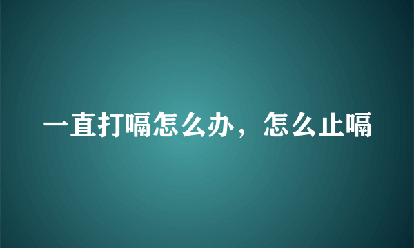 一直打嗝怎么办，怎么止嗝