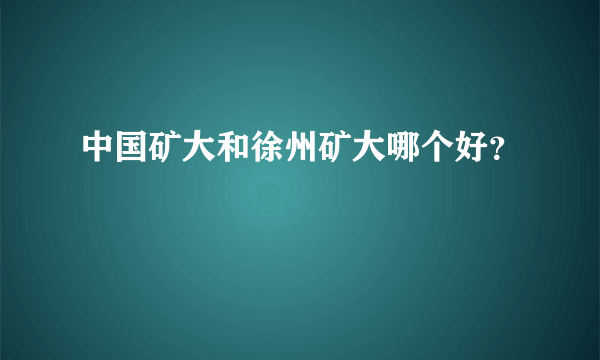 中国矿大和徐州矿大哪个好？