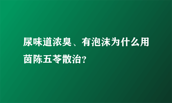 尿味道浓臭、有泡沫为什么用茵陈五苓散治？