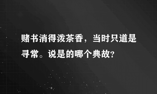 赌书消得泼茶香，当时只道是寻常。说是的哪个典故？