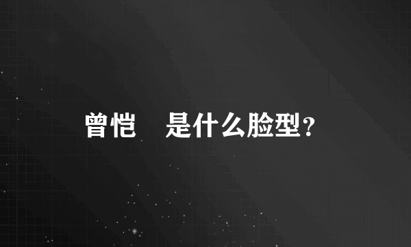 曾恺玹是什么脸型？