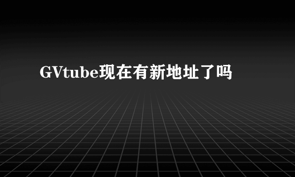 GVtube现在有新地址了吗