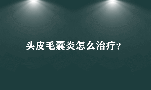 头皮毛囊炎怎么治疗？