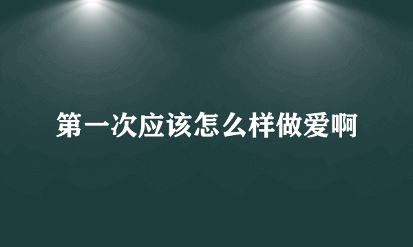 第一次应该怎么样做爱啊