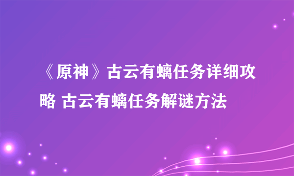 《原神》古云有螭任务详细攻略 古云有螭任务解谜方法