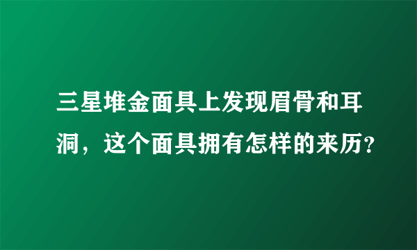 三星堆金面具上发现眉骨和耳洞，这个面具拥有怎样的来历？