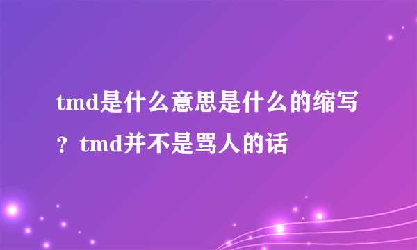 tmd是什么意思是什么的缩写？tmd并不是骂人的话