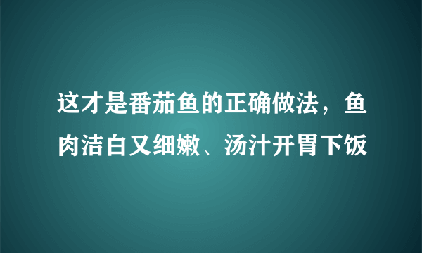 这才是番茄鱼的正确做法，鱼肉洁白又细嫩、汤汁开胃下饭