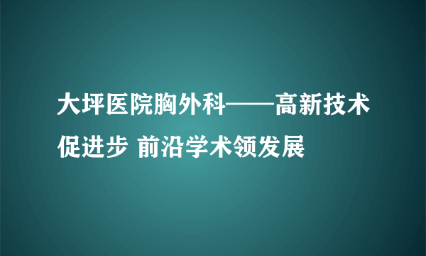 大坪医院胸外科——高新技术促进步 前沿学术领发展