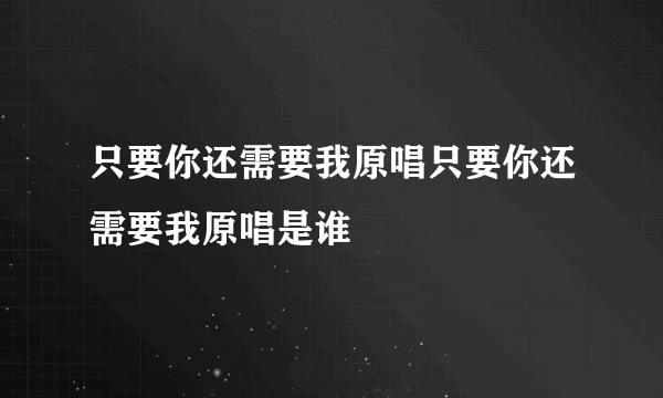 只要你还需要我原唱只要你还需要我原唱是谁