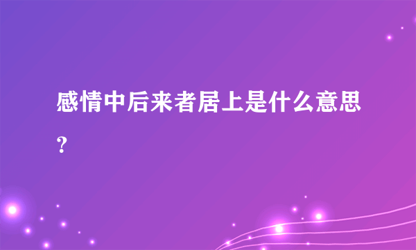 感情中后来者居上是什么意思？