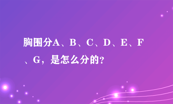 胸围分A、B、C、D、E、F、G，是怎么分的？