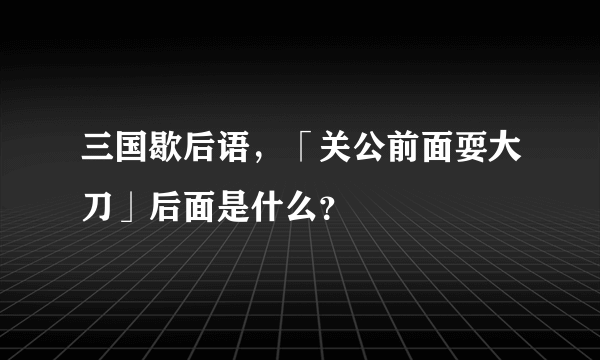 三国歇后语，「关公前面耍大刀」后面是什么？