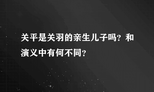 关平是关羽的亲生儿子吗？和演义中有何不同？