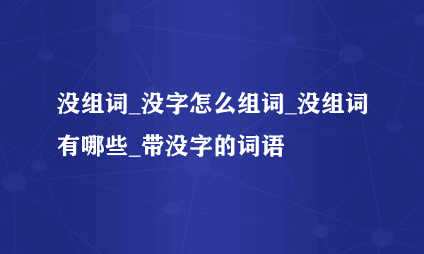 没组词_没字怎么组词_没组词有哪些_带没字的词语