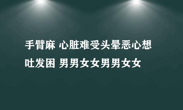 手臂麻 心脏难受头晕恶心想吐发困 男男女女男男女女