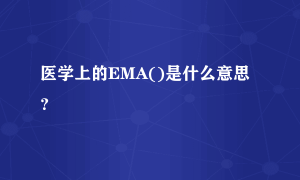 医学上的EMA()是什么意思？