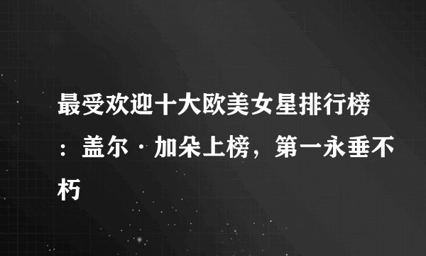 最受欢迎十大欧美女星排行榜：盖尔·加朵上榜，第一永垂不朽