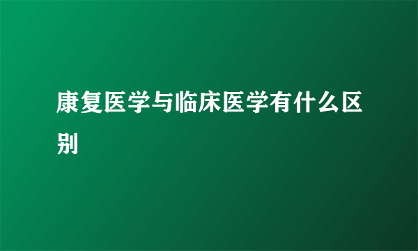 康复医学与临床医学有什么区别