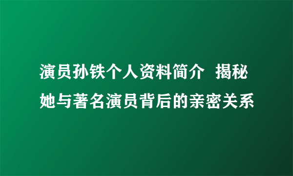 演员孙铁个人资料简介  揭秘她与著名演员背后的亲密关系