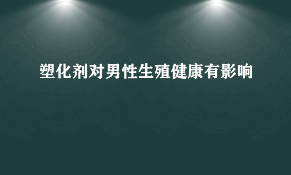 塑化剂对男性生殖健康有影响