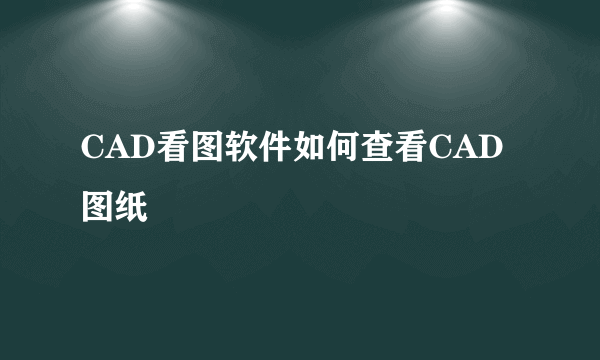 CAD看图软件如何查看CAD图纸