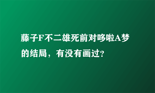 藤子F不二雄死前对哆啦A梦的结局，有没有画过？