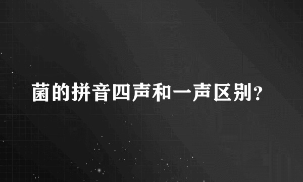 菌的拼音四声和一声区别？