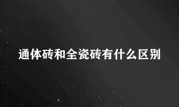 通体砖和全瓷砖有什么区别