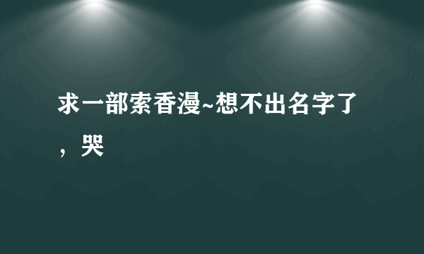 求一部索香漫~想不出名字了，哭