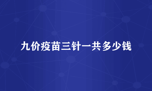 九价疫苗三针一共多少钱