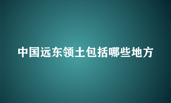 中国远东领土包括哪些地方