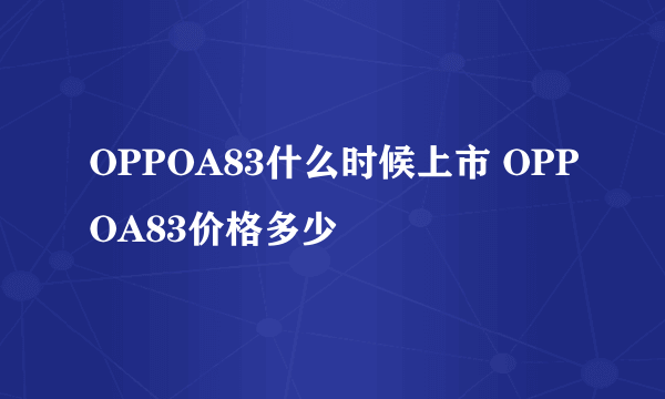 OPPOA83什么时候上市 OPPOA83价格多少