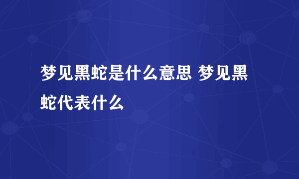 梦见黑蛇是什么意思 梦见黑蛇代表什么