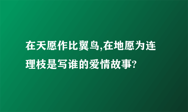 在天愿作比翼鸟,在地愿为连理枝是写谁的爱情故事?