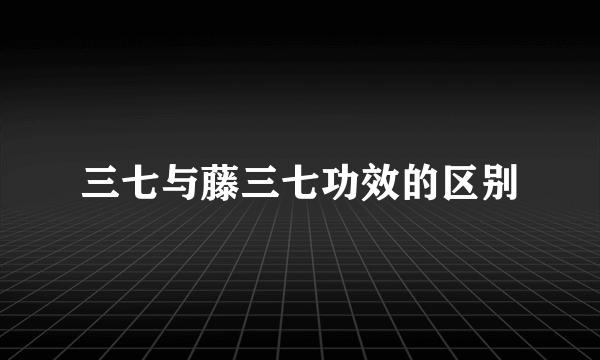 三七与藤三七功效的区别