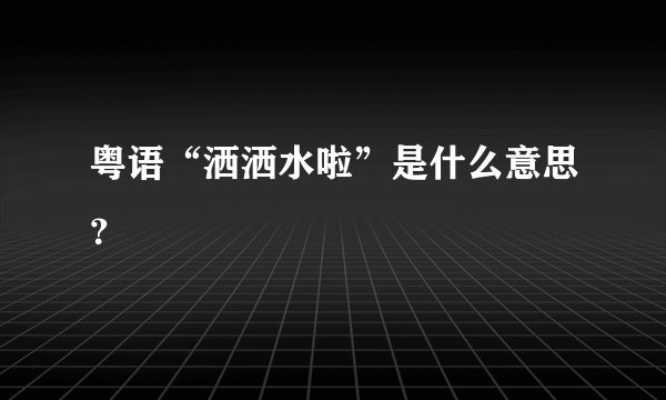 粤语“洒洒水啦”是什么意思？