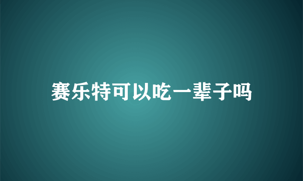 赛乐特可以吃一辈子吗