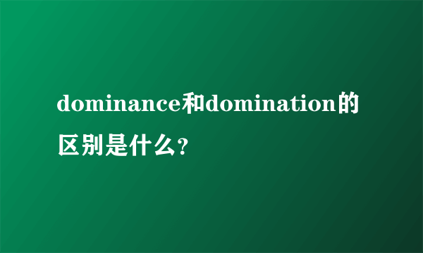 dominance和domination的区别是什么？