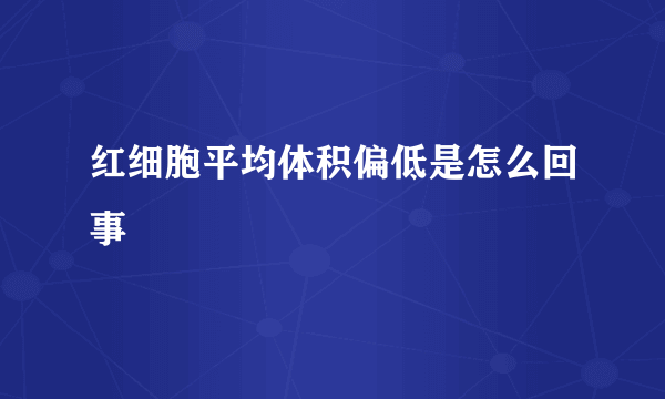 红细胞平均体积偏低是怎么回事