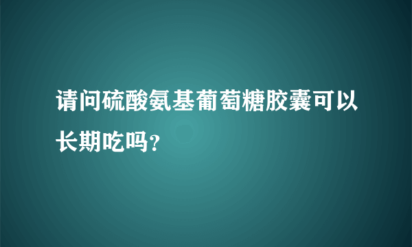 请问硫酸氨基葡萄糖胶囊可以长期吃吗？