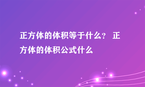 正方体的体积等于什么？ 正方体的体积公式什么