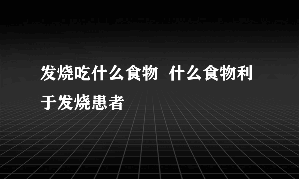 发烧吃什么食物  什么食物利于发烧患者