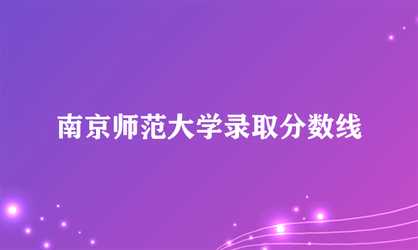 南京师范大学录取分数线