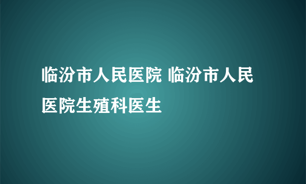 临汾市人民医院 临汾市人民医院生殖科医生