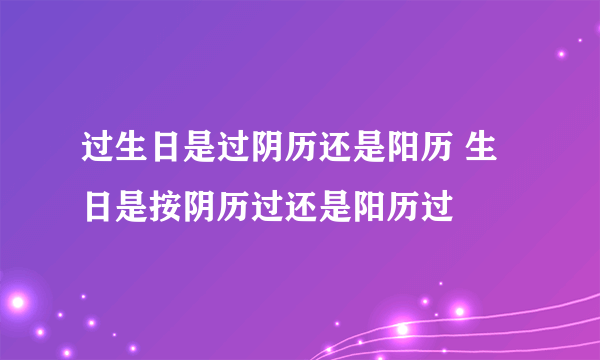 过生日是过阴历还是阳历 生日是按阴历过还是阳历过