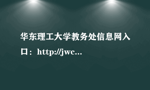 华东理工大学教务处信息网入口：http://jwc.ecust.edu.cn/