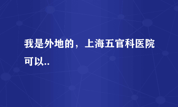 我是外地的，上海五官科医院可以..