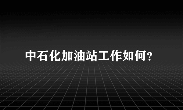 中石化加油站工作如何？